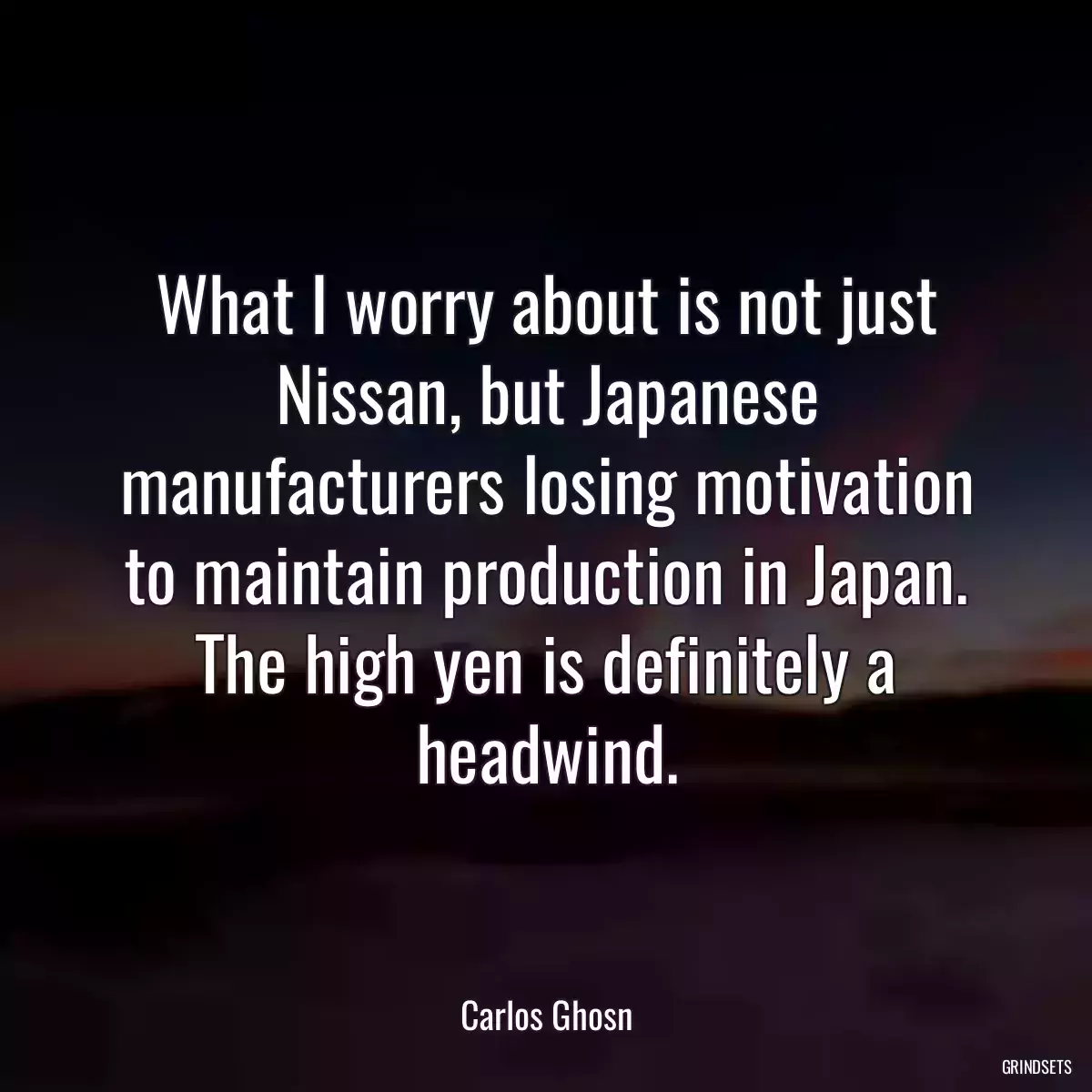 What I worry about is not just Nissan, but Japanese manufacturers losing motivation to maintain production in Japan. The high yen is definitely a headwind.