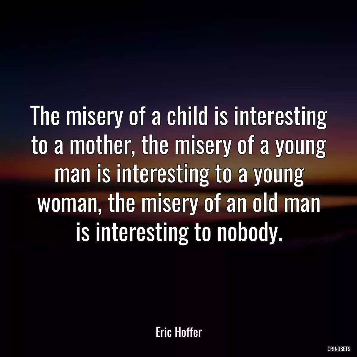 The misery of a child is interesting to a mother, the misery of a young man is interesting to a young woman, the misery of an old man is interesting to nobody.