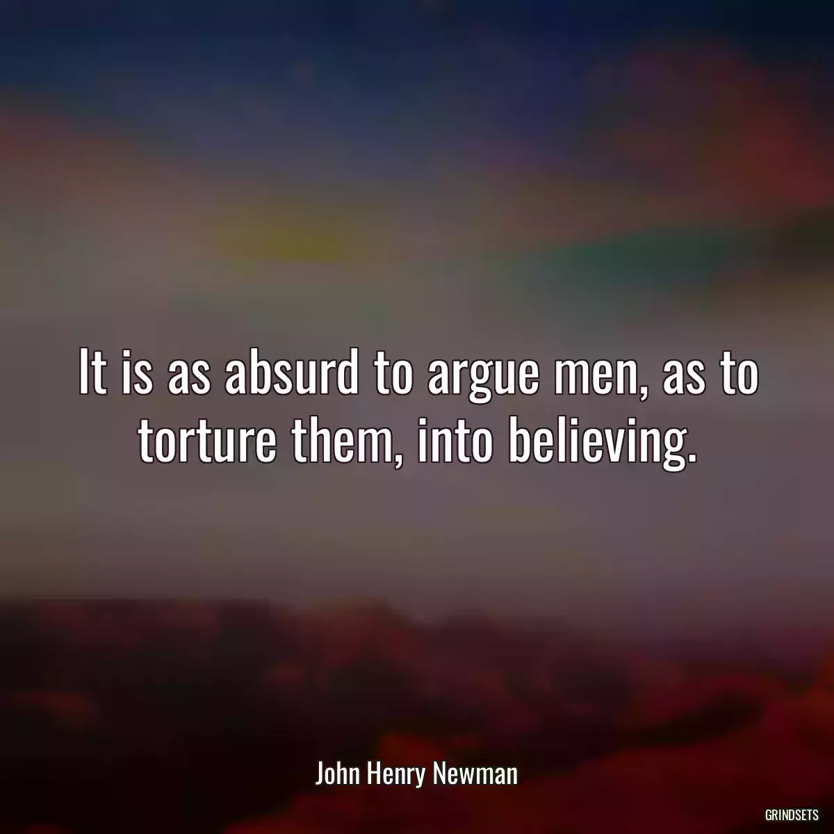 It is as absurd to argue men, as to torture them, into believing.