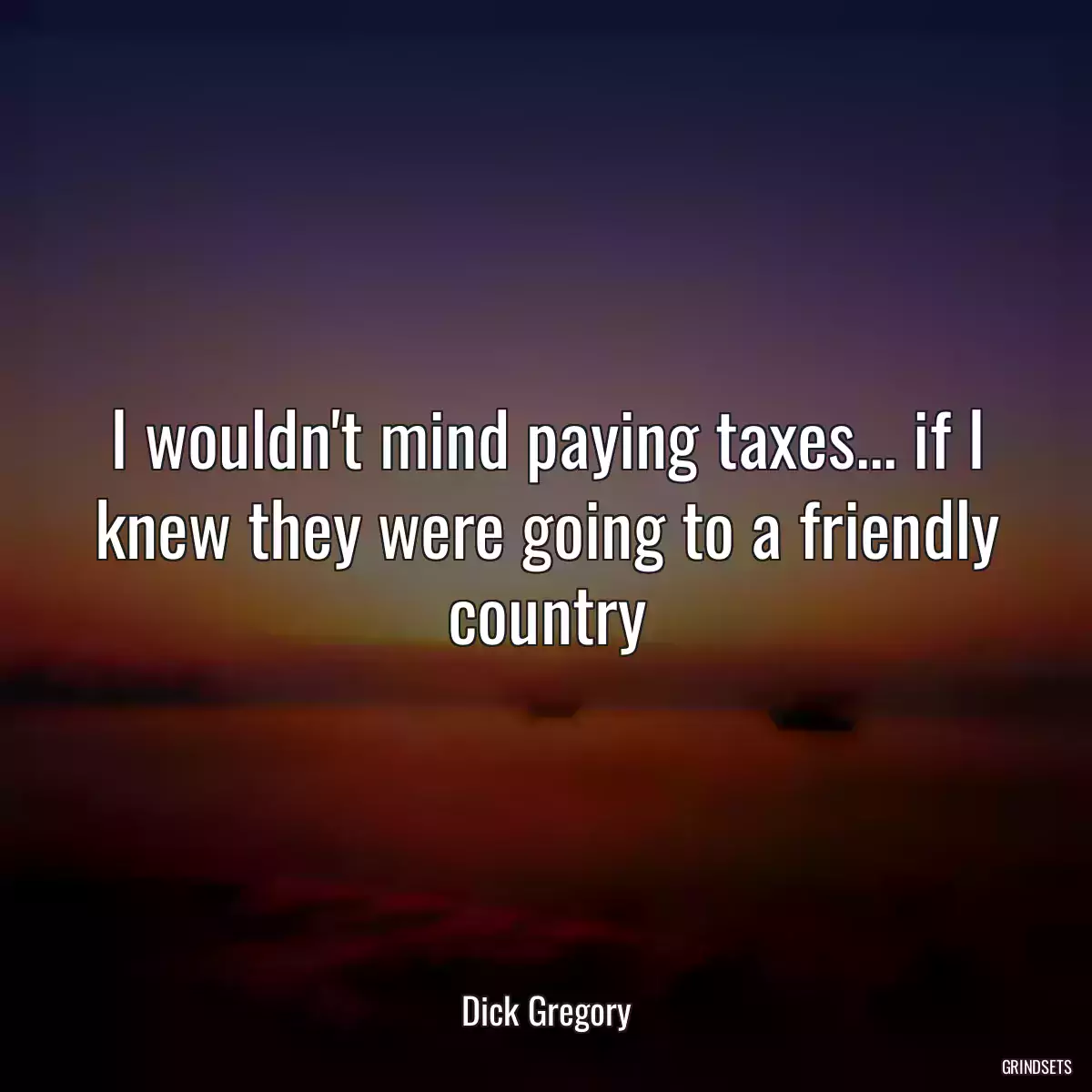 I wouldn\'t mind paying taxes... if I knew they were going to a friendly country