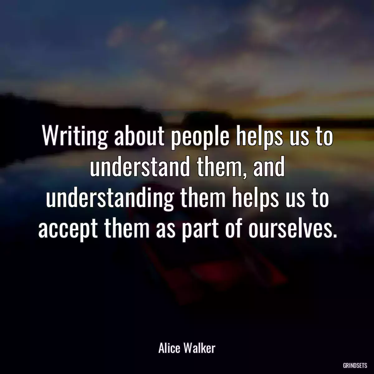 Writing about people helps us to understand them, and understanding them helps us to accept them as part of ourselves.