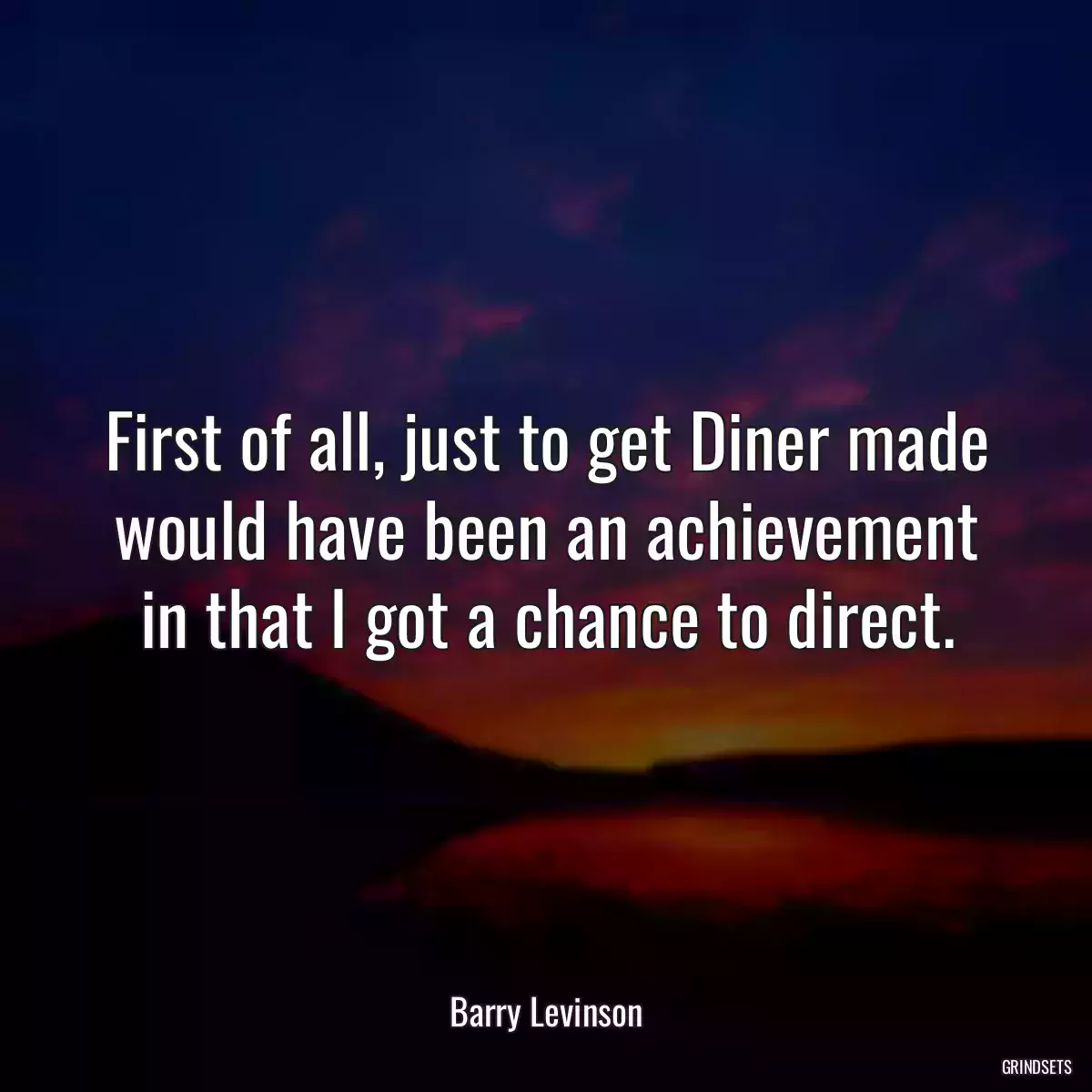 First of all, just to get Diner made would have been an achievement in that I got a chance to direct.