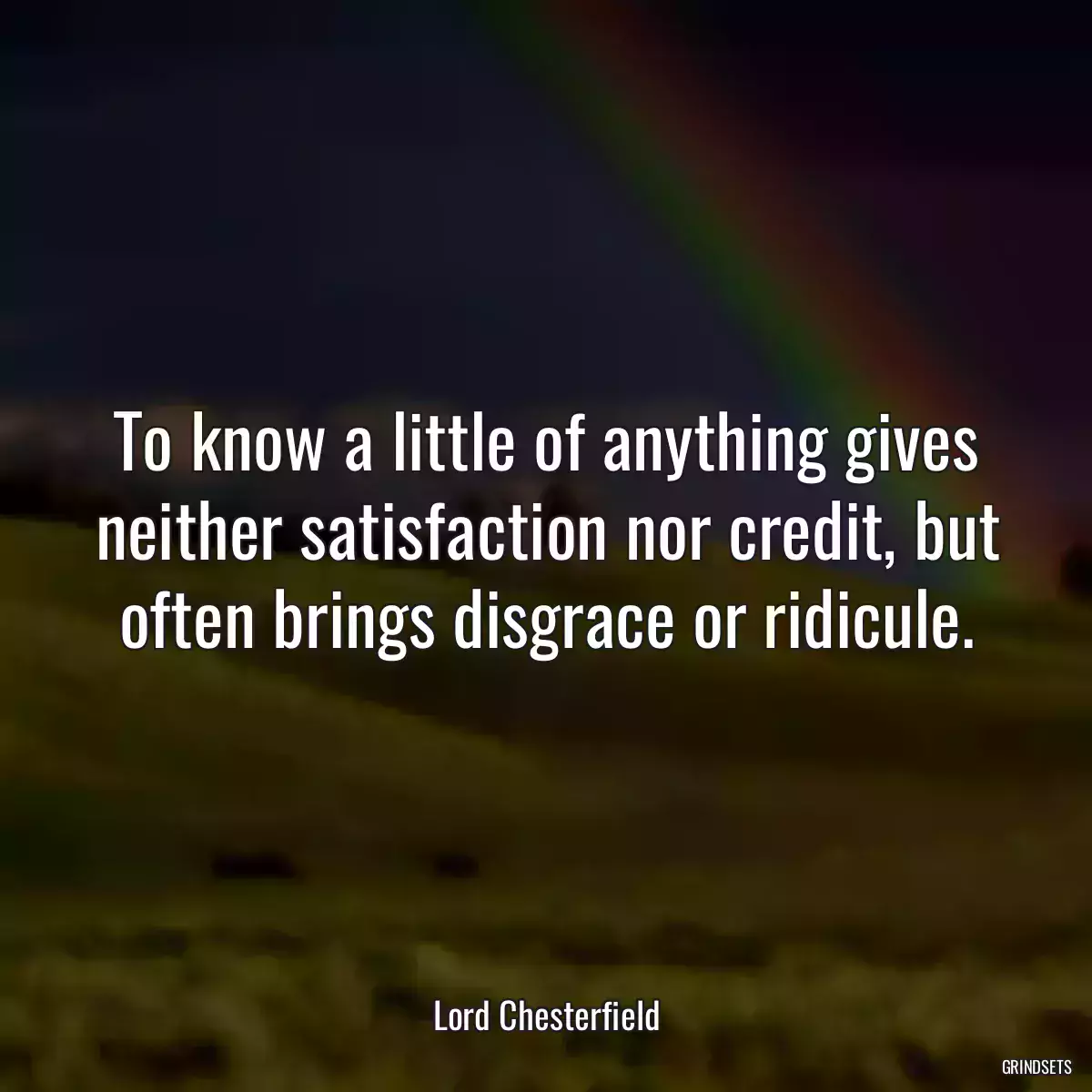 To know a little of anything gives neither satisfaction nor credit, but often brings disgrace or ridicule.