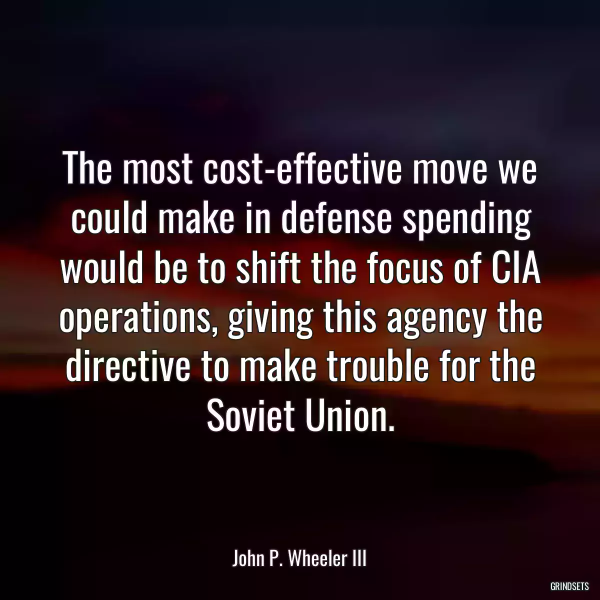 The most cost-effective move we could make in defense spending would be to shift the focus of CIA operations, giving this agency the directive to make trouble for the Soviet Union.