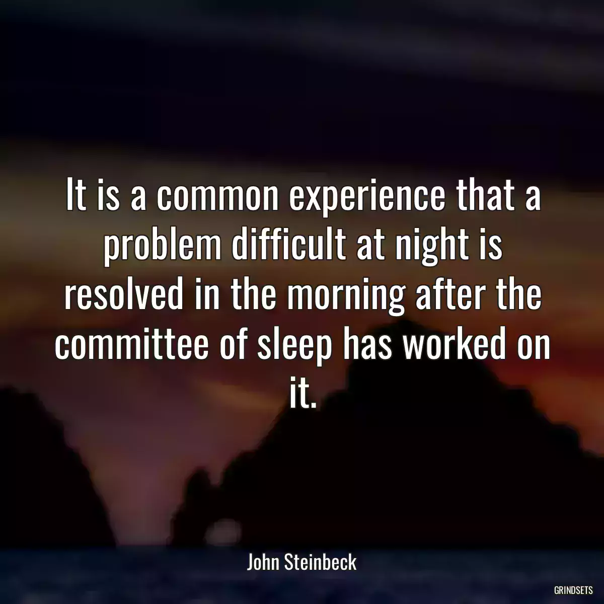 It is a common experience that a problem difficult at night is resolved in the morning after the committee of sleep has worked on it.