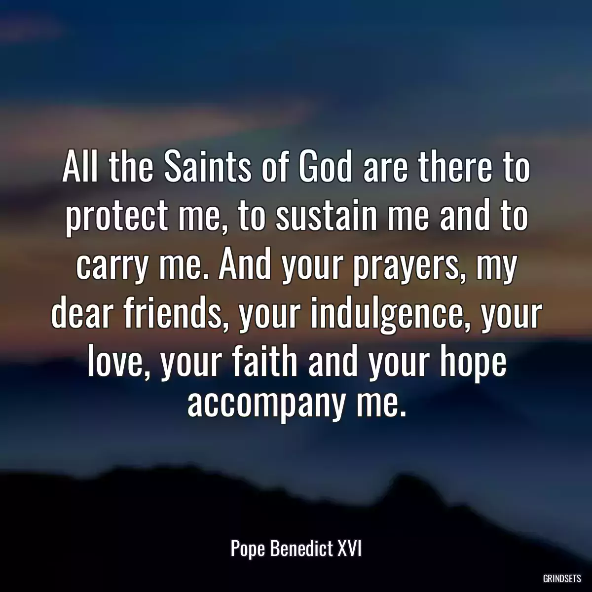 All the Saints of God are there to protect me, to sustain me and to carry me. And your prayers, my dear friends, your indulgence, your love, your faith and your hope accompany me.