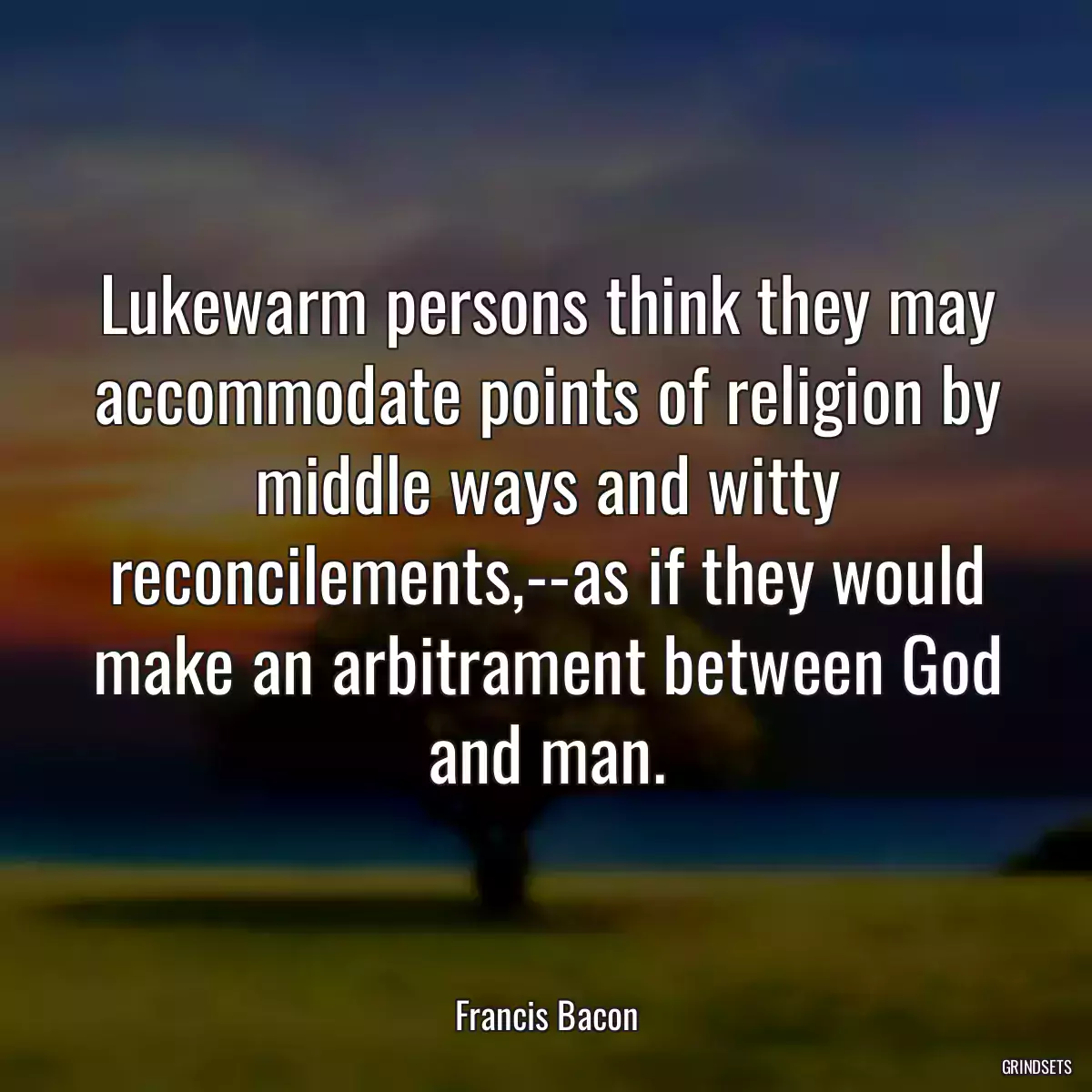 Lukewarm persons think they may accommodate points of religion by middle ways and witty reconcilements,--as if they would make an arbitrament between God and man.