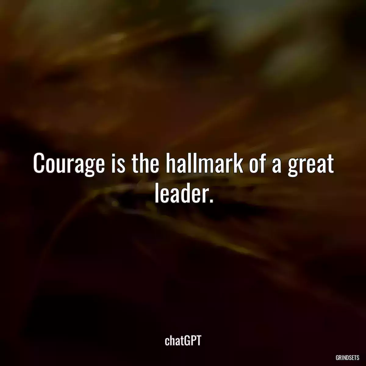 Courage is the hallmark of a great leader.