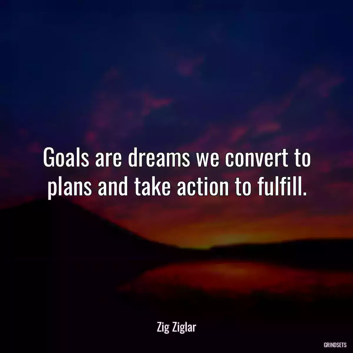 Goals are dreams we convert to plans and take action to fulfill.