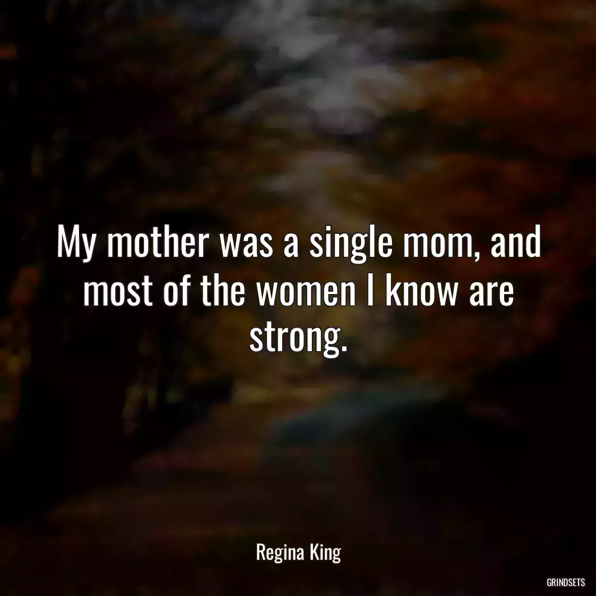 My mother was a single mom, and most of the women I know are strong.