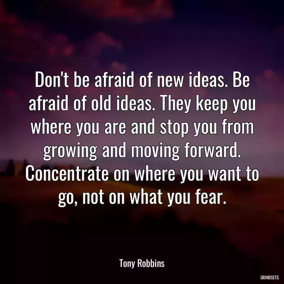 Don\'t be afraid of new ideas. Be afraid of old ideas. They keep you where you are and stop you from growing and moving forward. Concentrate on where you want to go, not on what you fear.