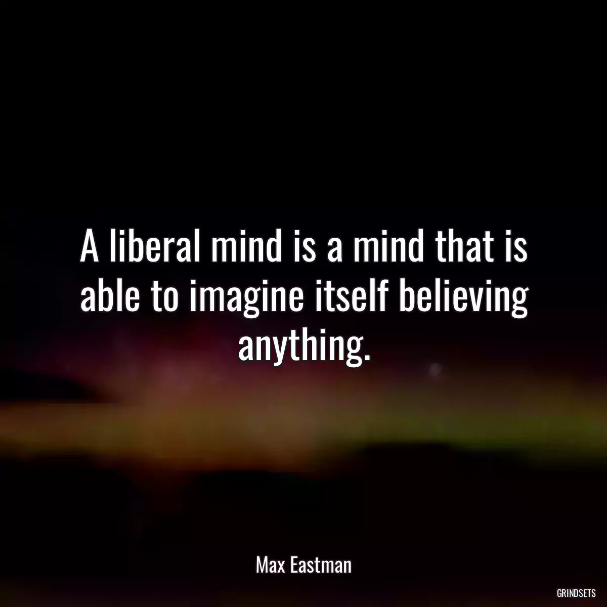 A liberal mind is a mind that is able to imagine itself believing anything.