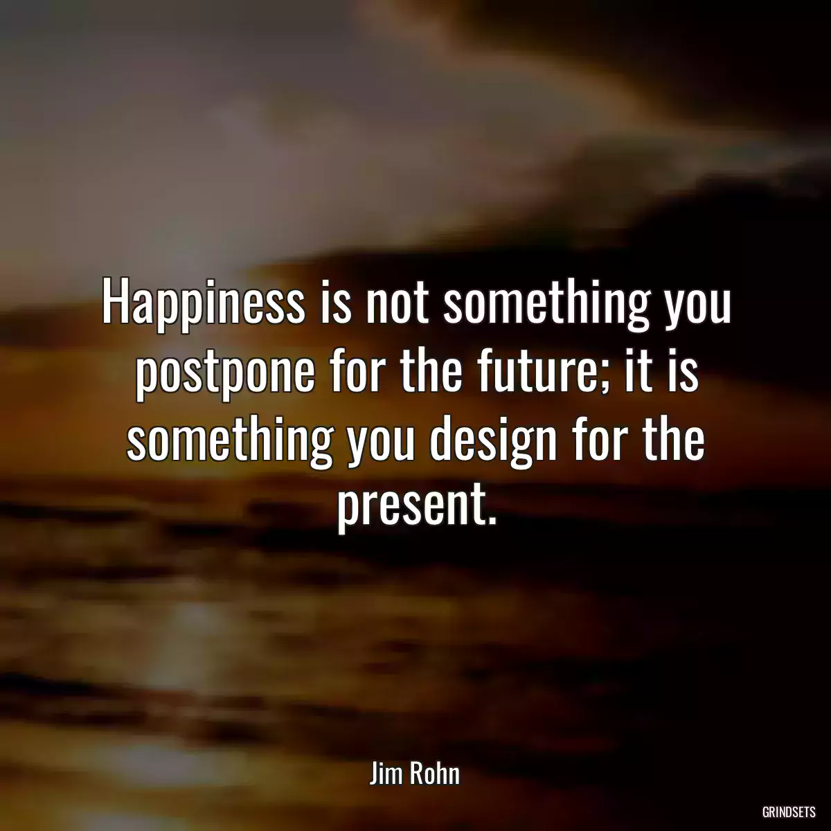 Happiness is not something you postpone for the future; it is something you design for the present.