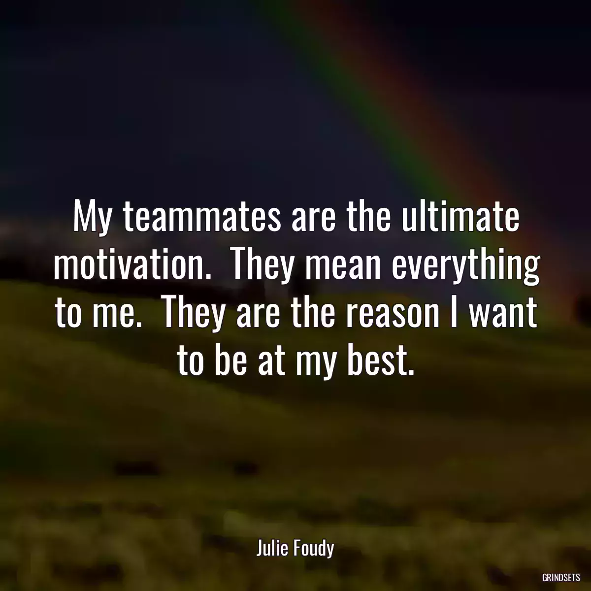 My teammates are the ultimate motivation.  They mean everything to me.  They are the reason I want to be at my best.