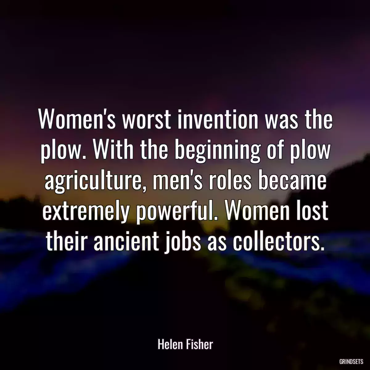 Women\'s worst invention was the plow. With the beginning of plow agriculture, men\'s roles became extremely powerful. Women lost their ancient jobs as collectors.