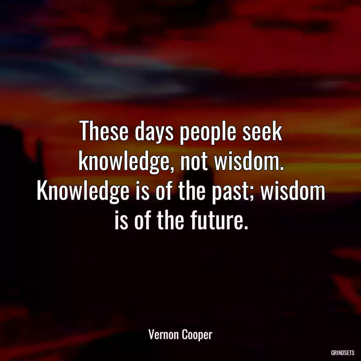 These days people seek knowledge, not wisdom. Knowledge is of the past; wisdom is of the future.