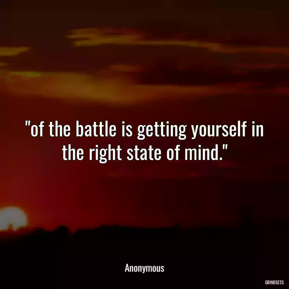of the battle is getting yourself in the right state of mind.