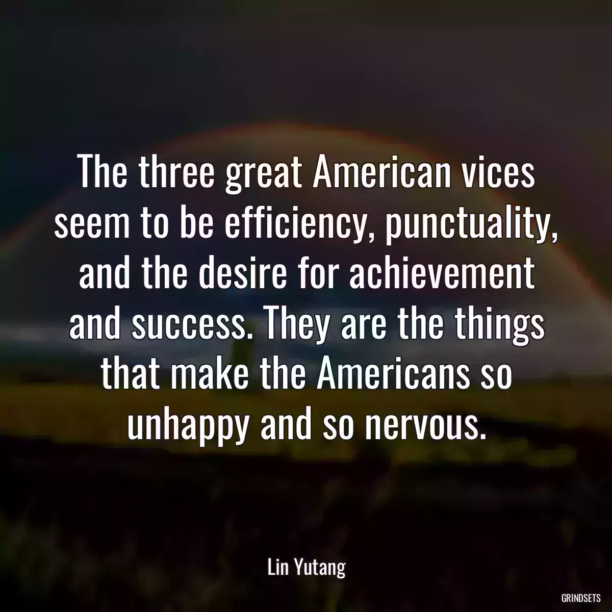 The three great American vices seem to be efficiency, punctuality, and the desire for achievement and success. They are the things that make the Americans so unhappy and so nervous.