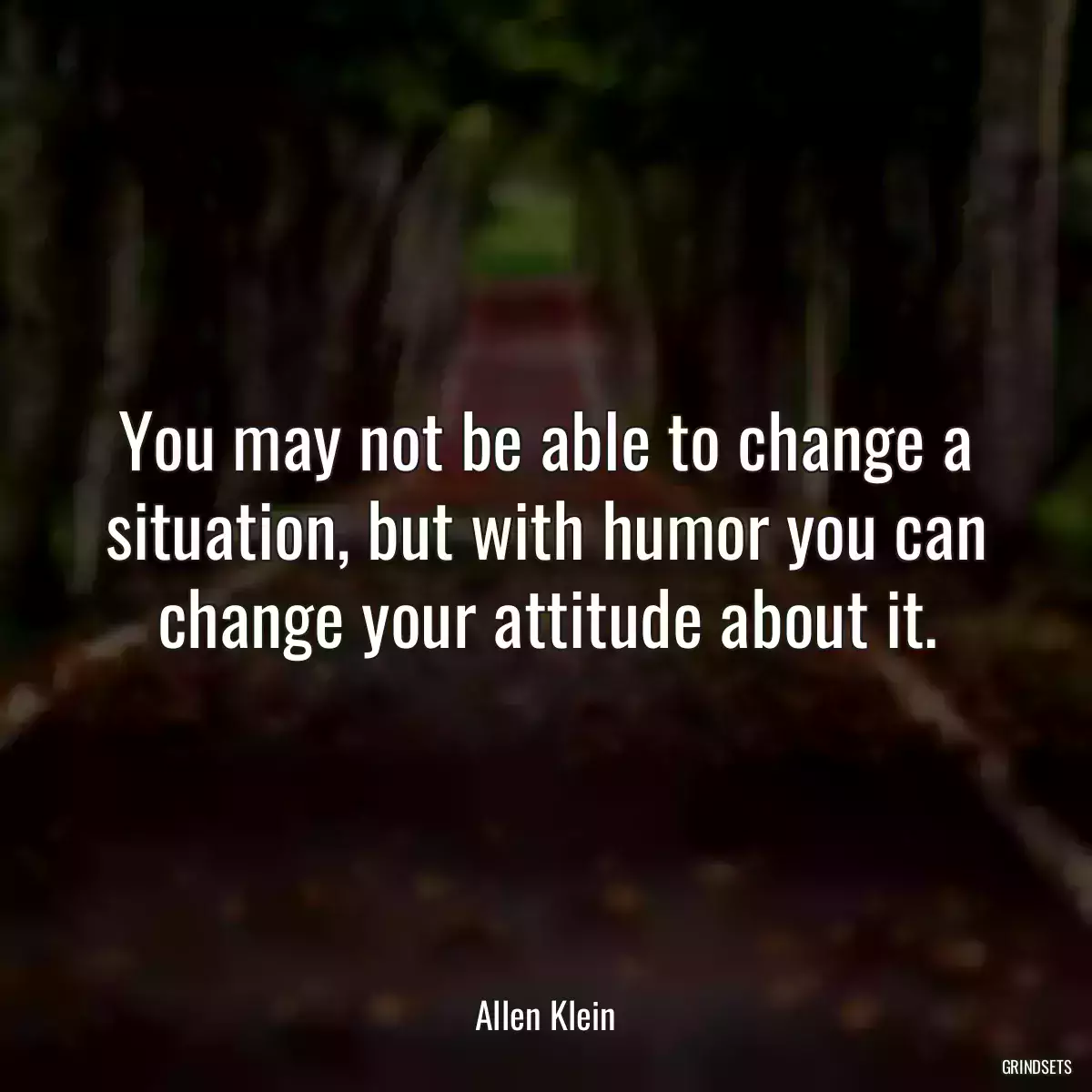 You may not be able to change a situation, but with humor you can change your attitude about it.