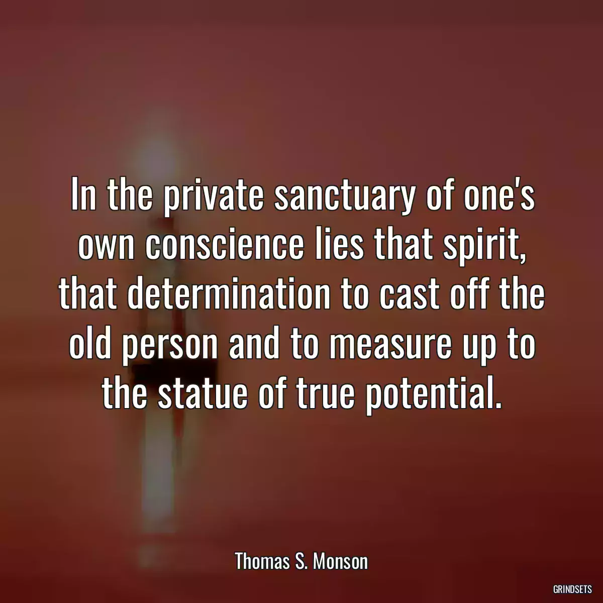 In the private sanctuary of one\'s own conscience lies that spirit, that determination to cast off the old person and to measure up to the statue of true potential.