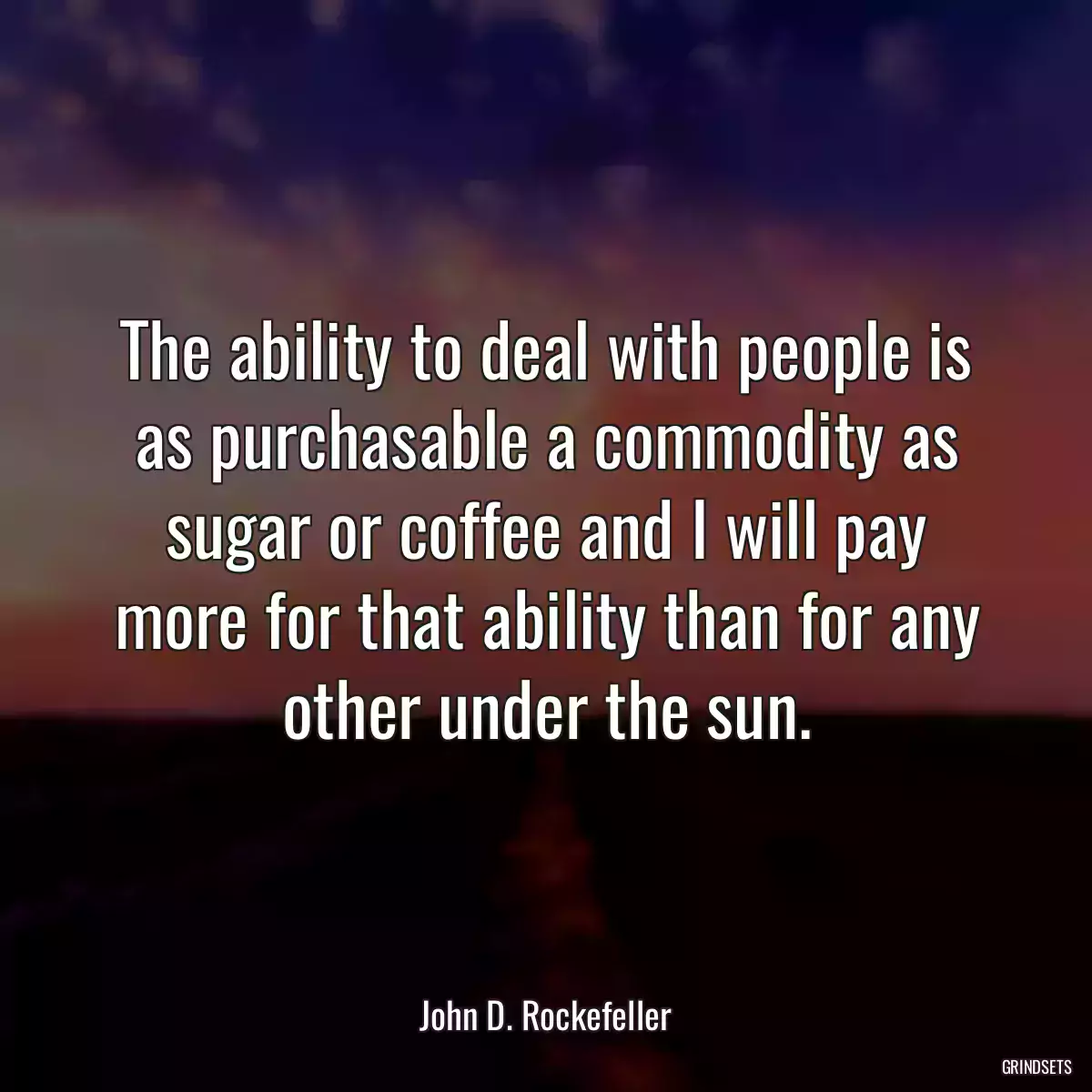 The ability to deal with people is as purchasable a commodity as sugar or coffee and I will pay more for that ability than for any other under the sun.