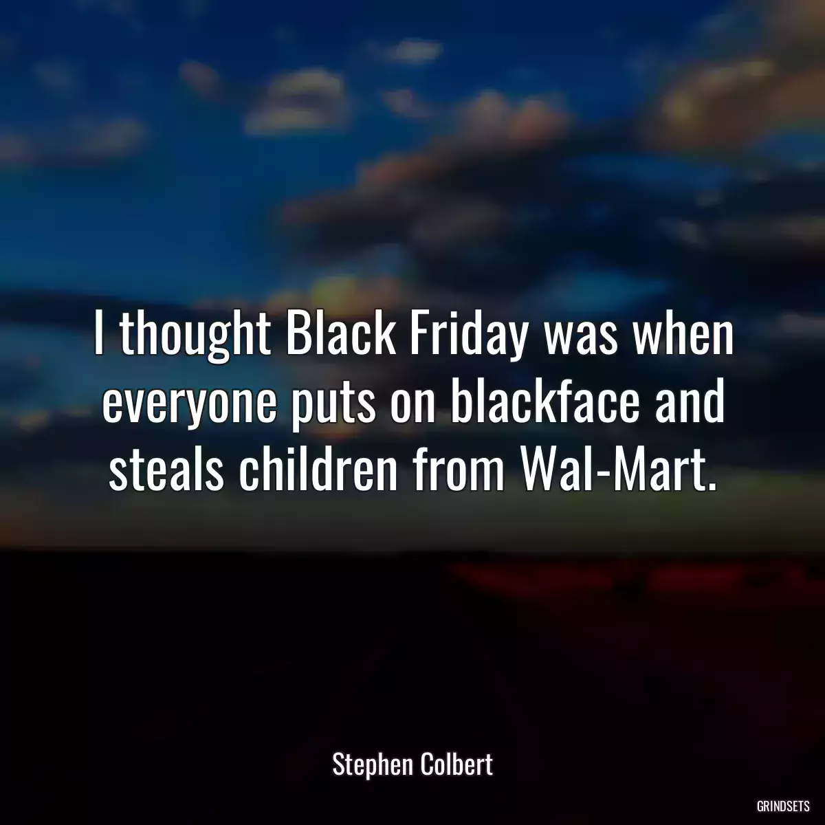 I thought Black Friday was when everyone puts on blackface and steals children from Wal-Mart.