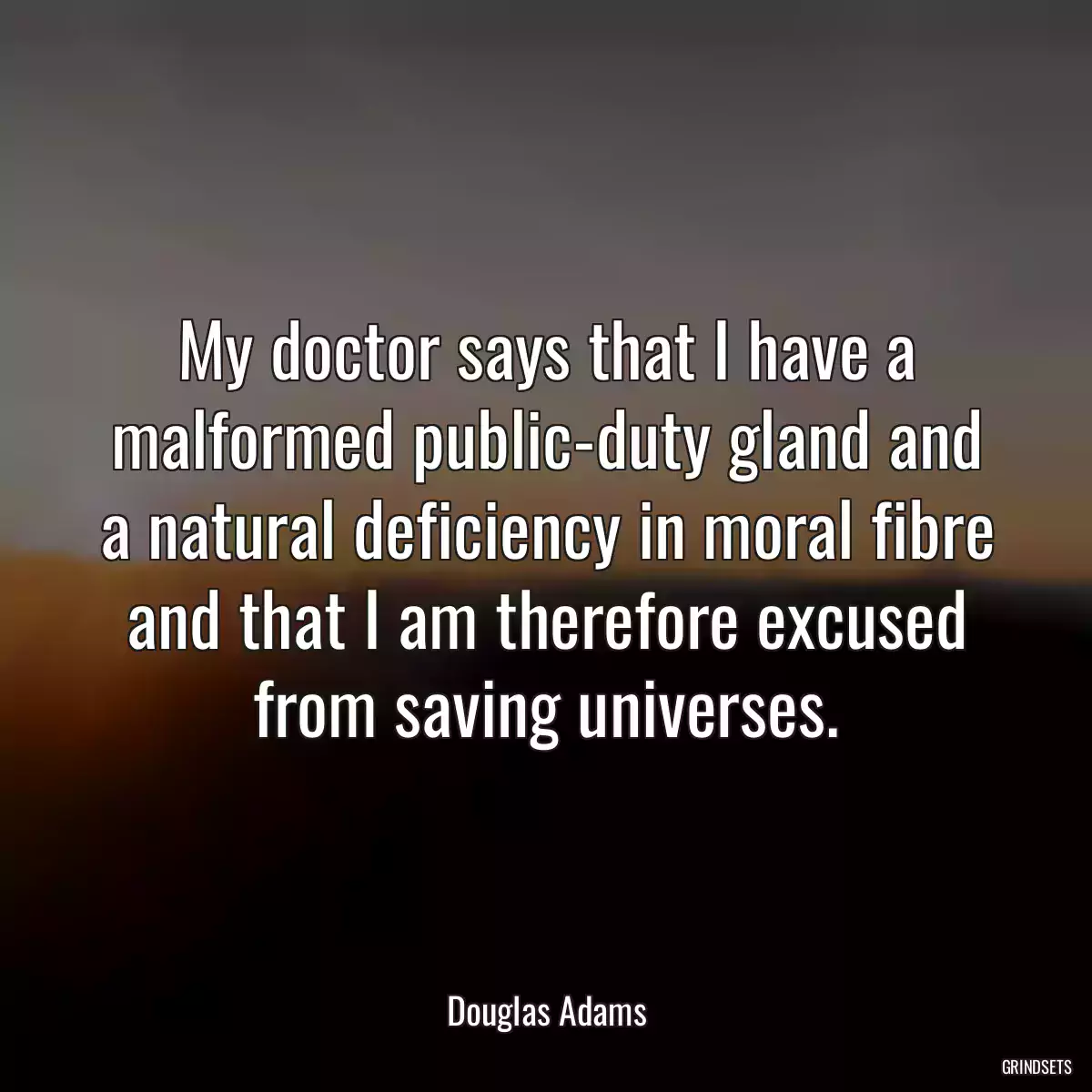 My doctor says that I have a malformed public-duty gland and a natural deficiency in moral fibre and that I am therefore excused from saving universes.