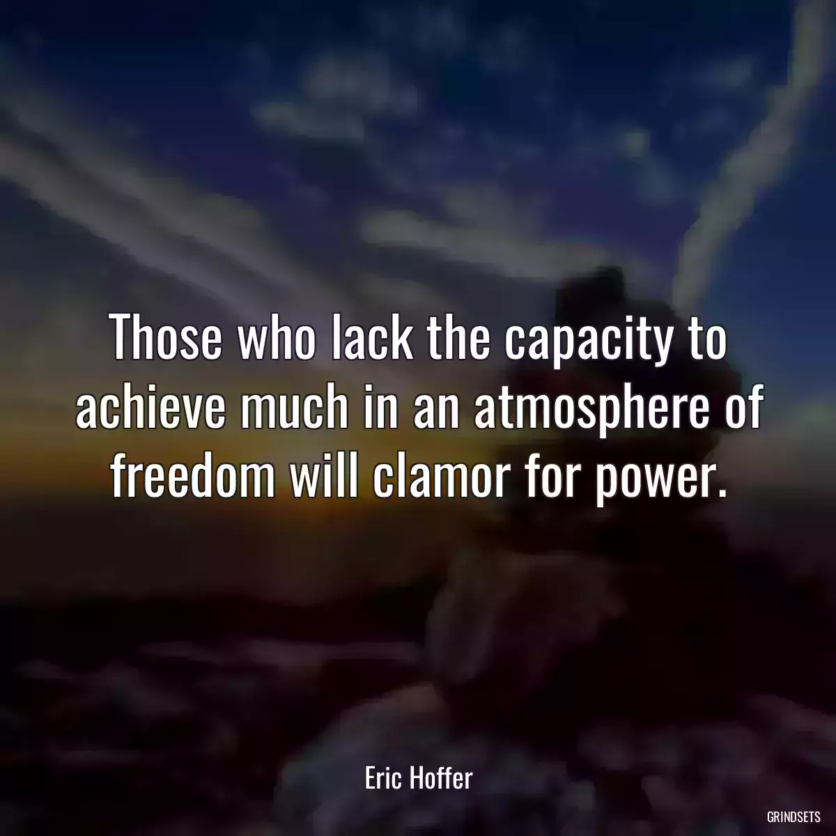 Those who lack the capacity to achieve much in an atmosphere of freedom will clamor for power.