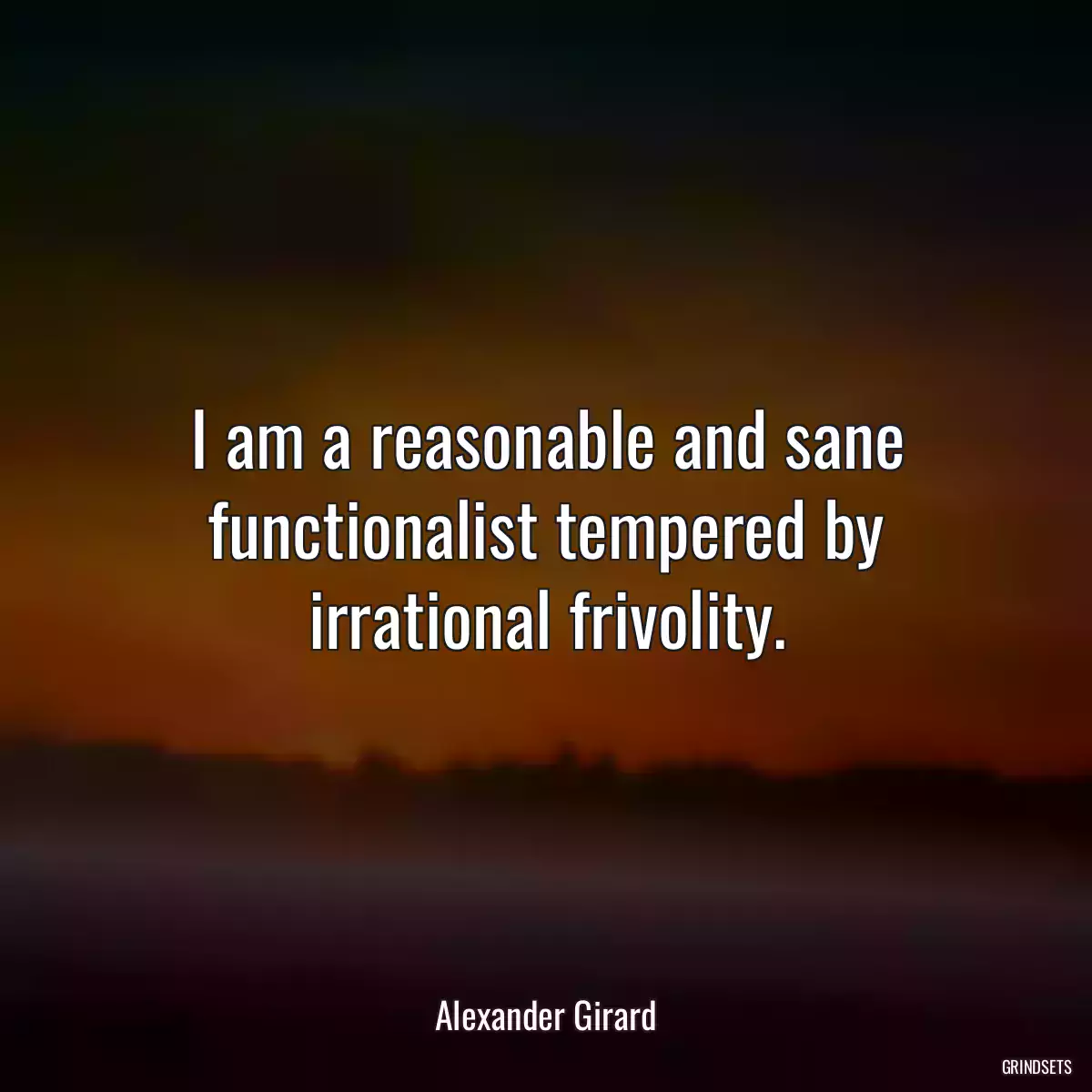 I am a reasonable and sane functionalist tempered by irrational frivolity.