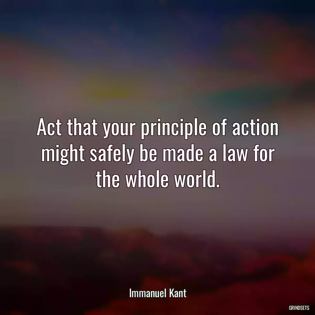 Act that your principle of action might safely be made a law for the whole world.