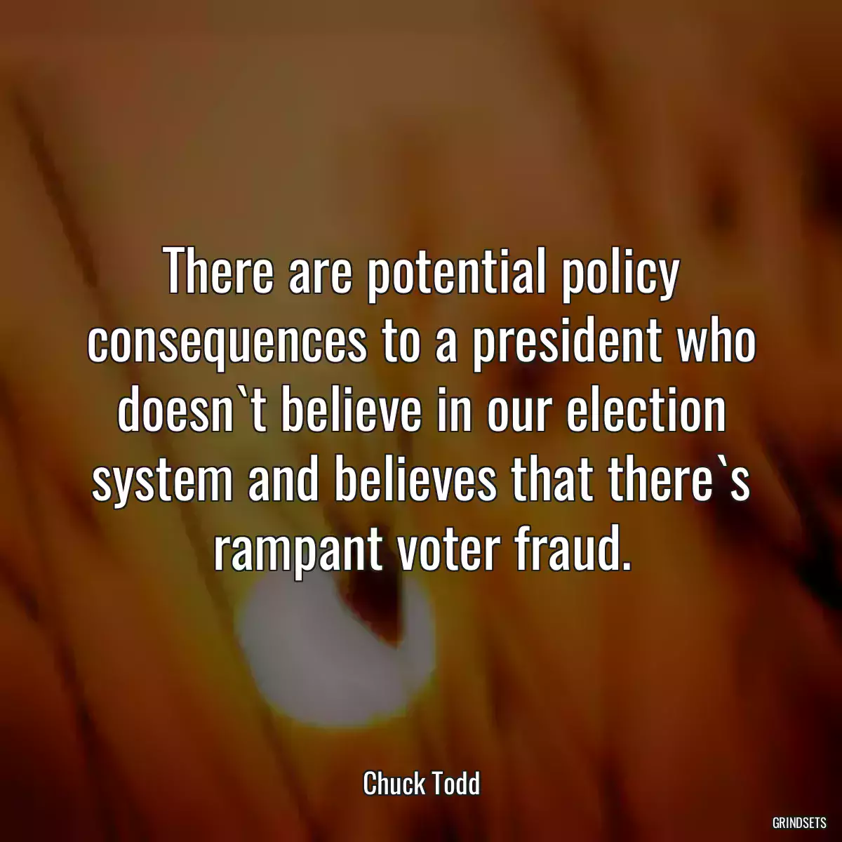 There are potential policy consequences to a president who doesn`t believe in our election system and believes that there`s rampant voter fraud.