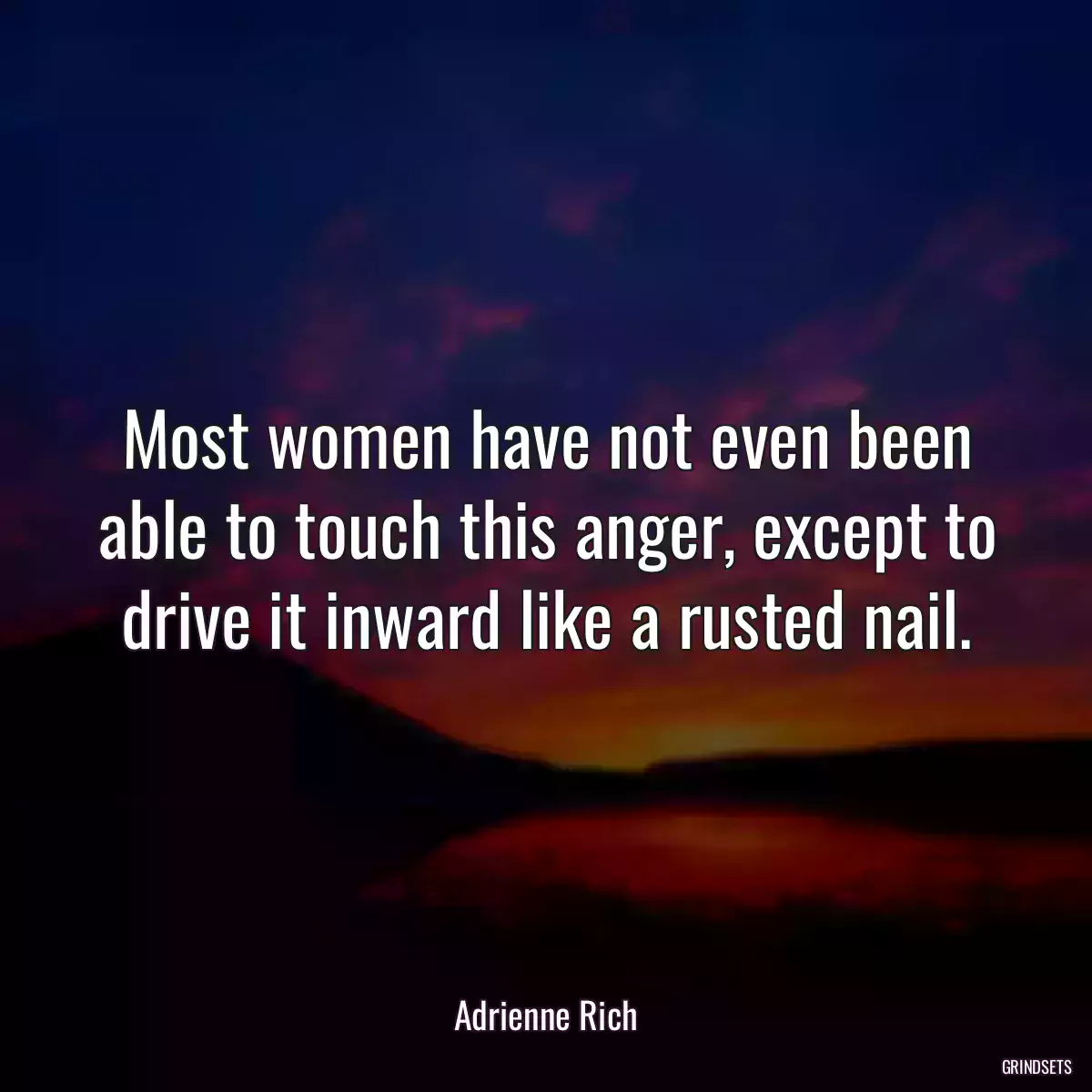 Most women have not even been able to touch this anger, except to drive it inward like a rusted nail.