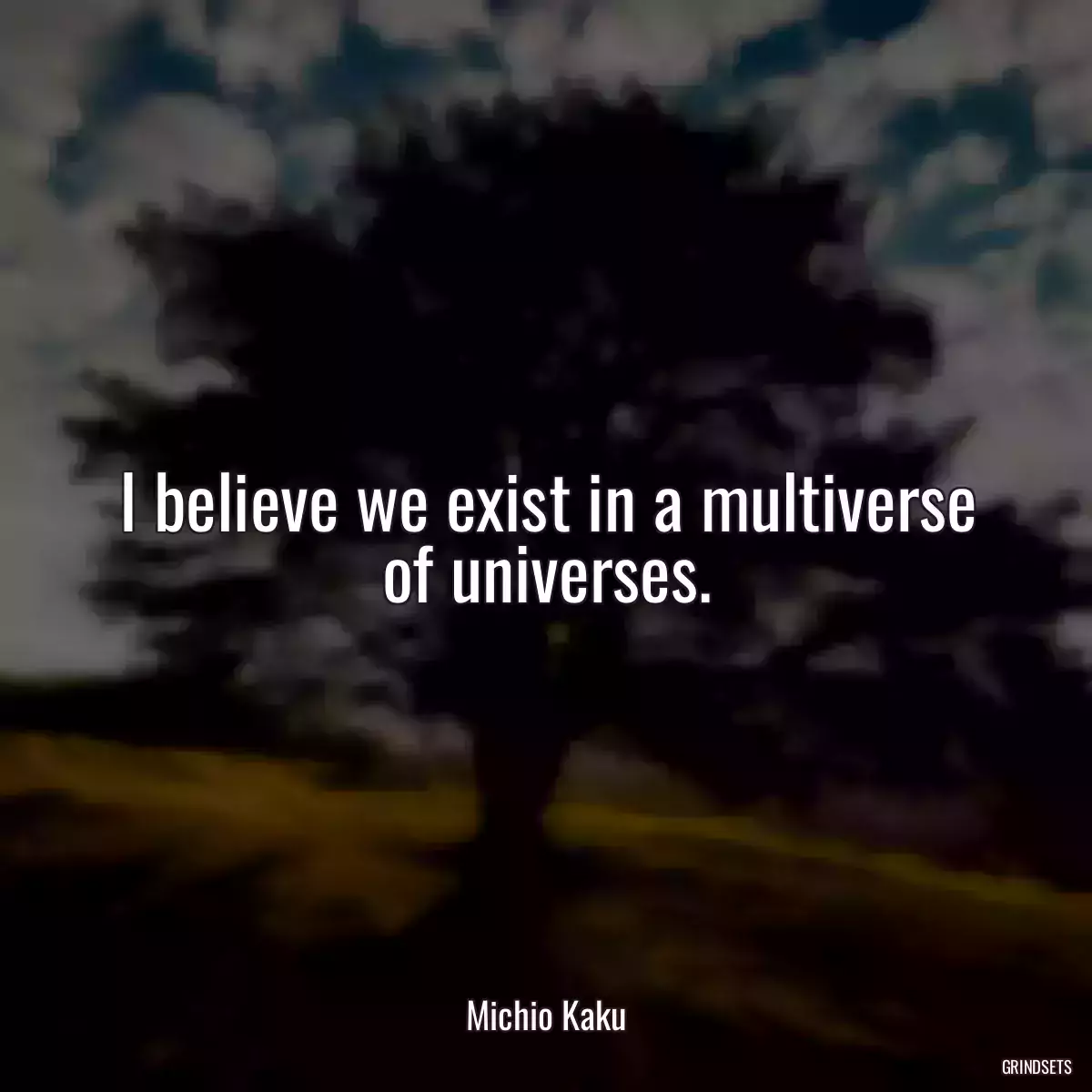 I believe we exist in a multiverse of universes.