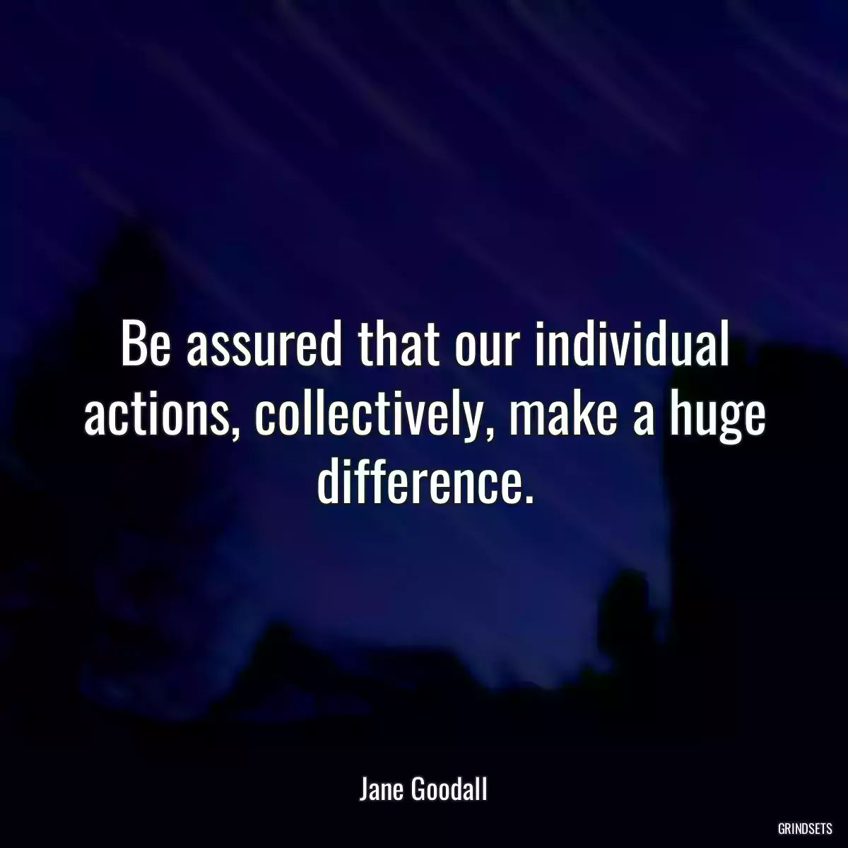 Be assured that our individual actions, collectively, make a huge difference.