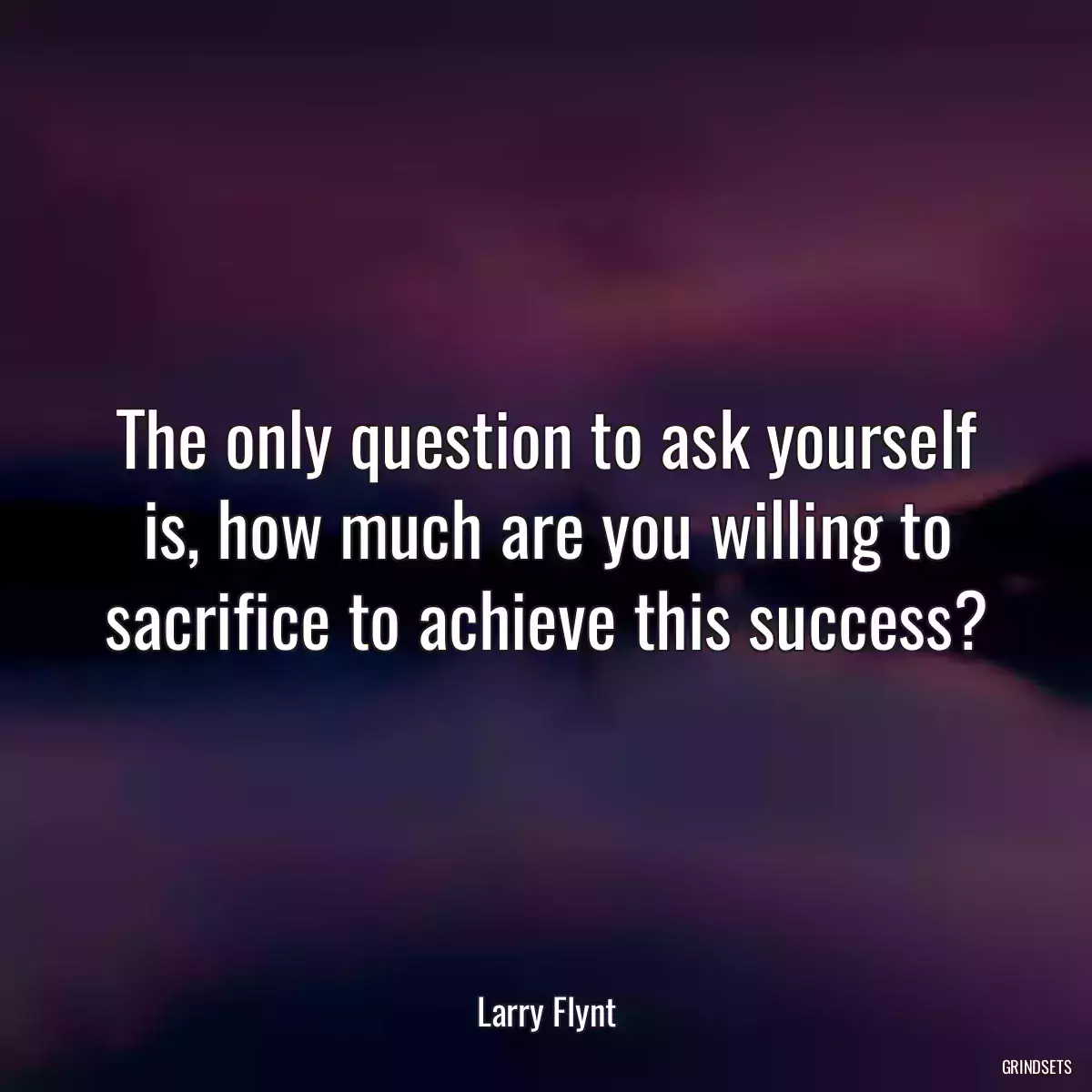 The only question to ask yourself is, how much are you willing to sacrifice to achieve this success?