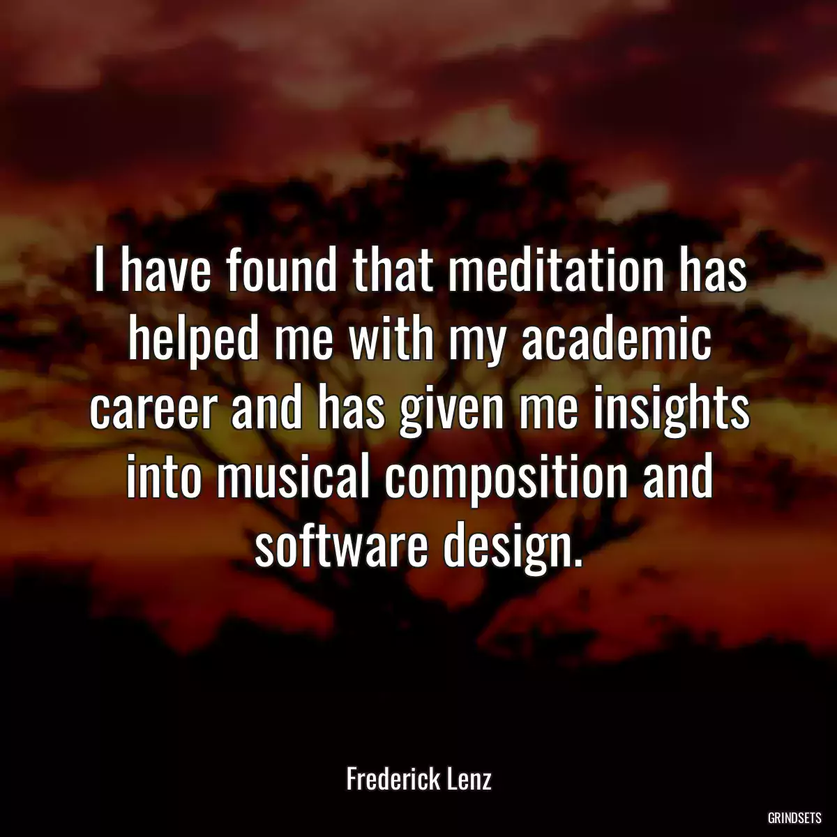 I have found that meditation has helped me with my academic career and has given me insights into musical composition and software design.