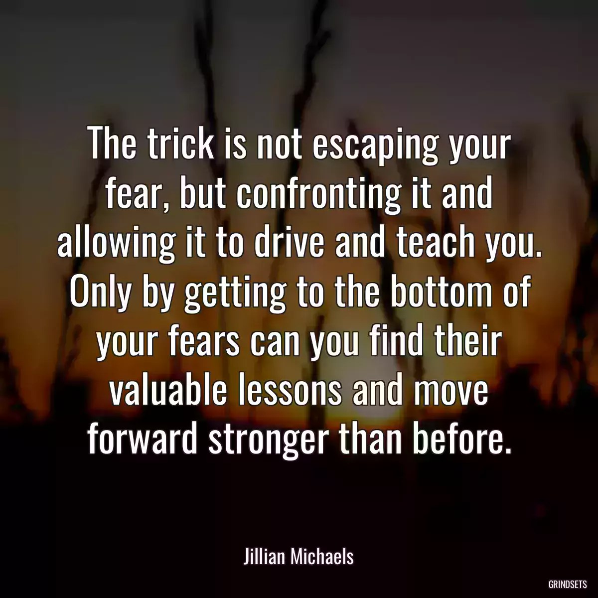 The trick is not escaping your fear, but confronting it and allowing it to drive and teach you. Only by getting to the bottom of your fears can you find their valuable lessons and move forward stronger than before.