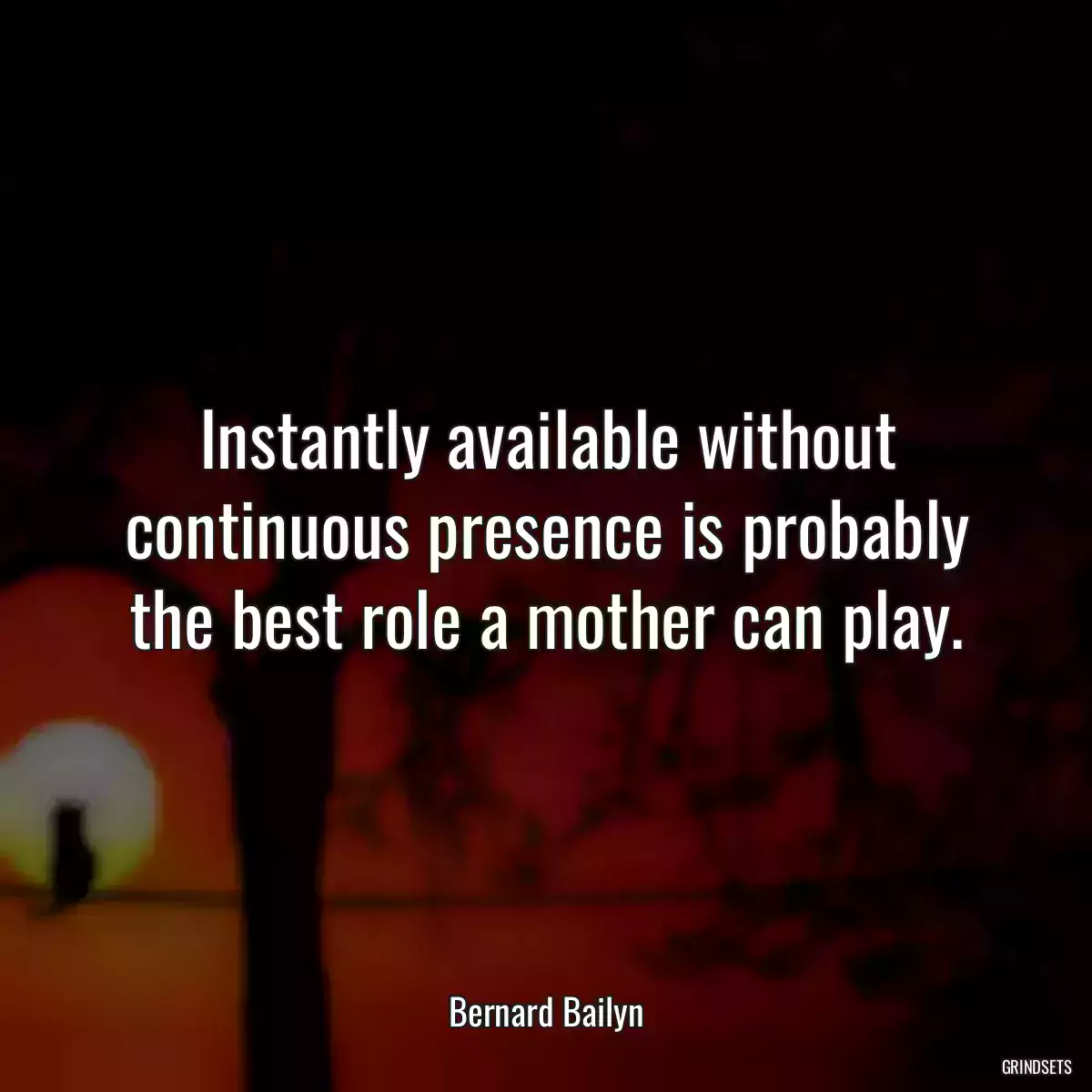 Instantly available without continuous presence is probably the best role a mother can play.