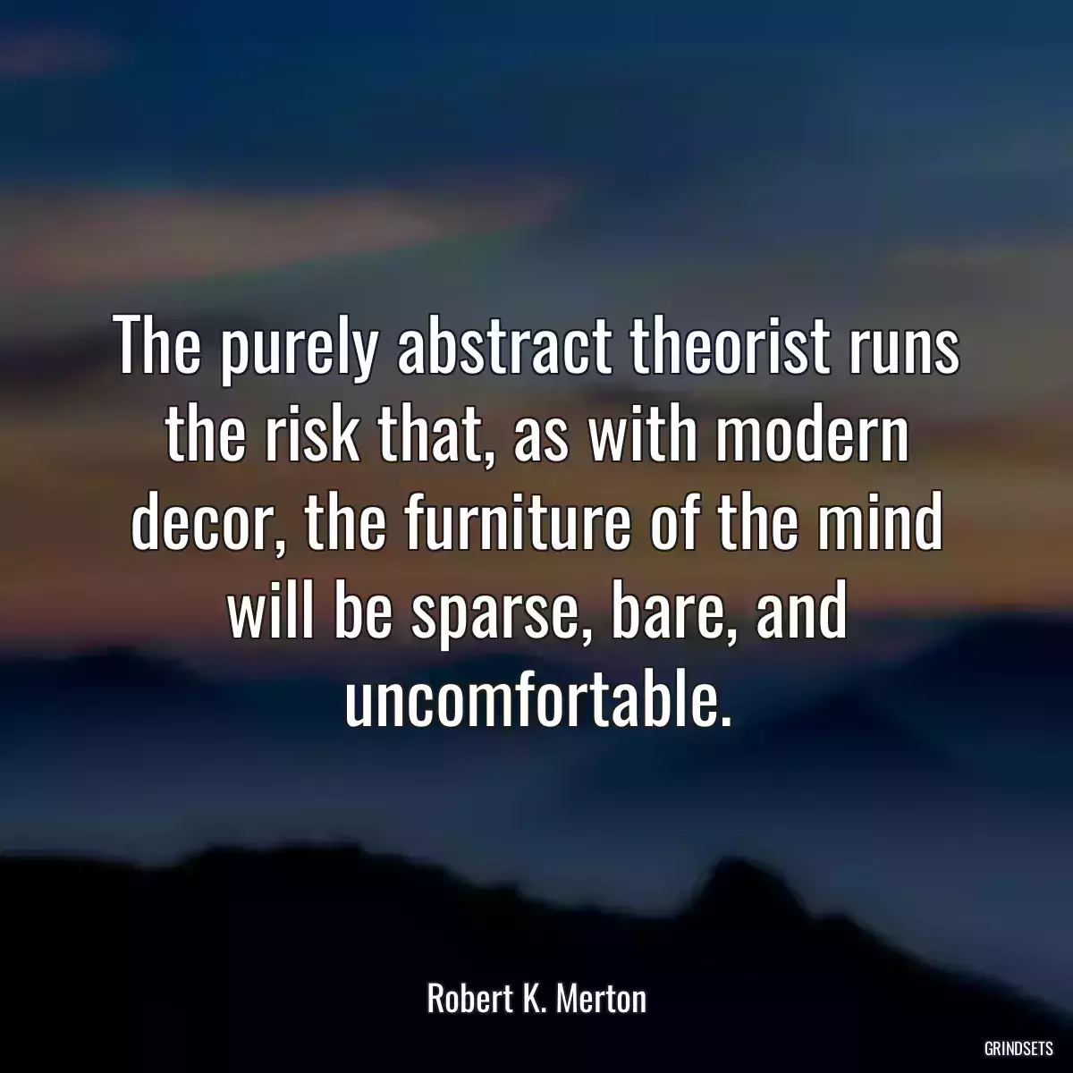 The purely abstract theorist runs the risk that, as with modern decor, the furniture of the mind will be sparse, bare, and uncomfortable.