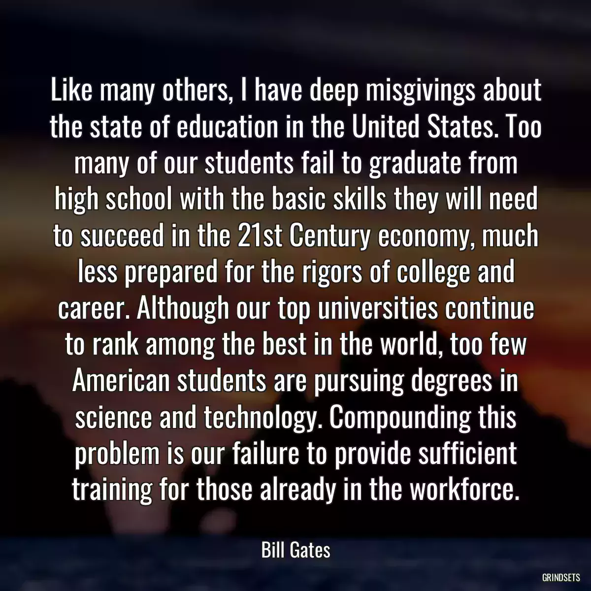 Like many others, I have deep misgivings about the state of education in the United States. Too many of our students fail to graduate from high school with the basic skills they will need to succeed in the 21st Century economy, much less prepared for the rigors of college and career. Although our top universities continue to rank among the best in the world, too few American students are pursuing degrees in science and technology. Compounding this problem is our failure to provide sufficient training for those already in the workforce.