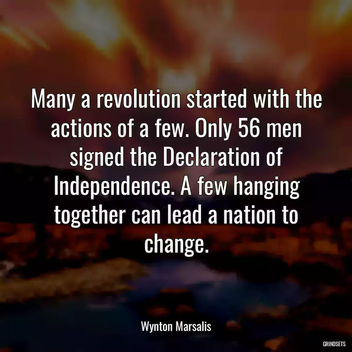 Many a revolution started with the actions of a few. Only 56 men signed the Declaration of Independence. A few hanging together can lead a nation to change.