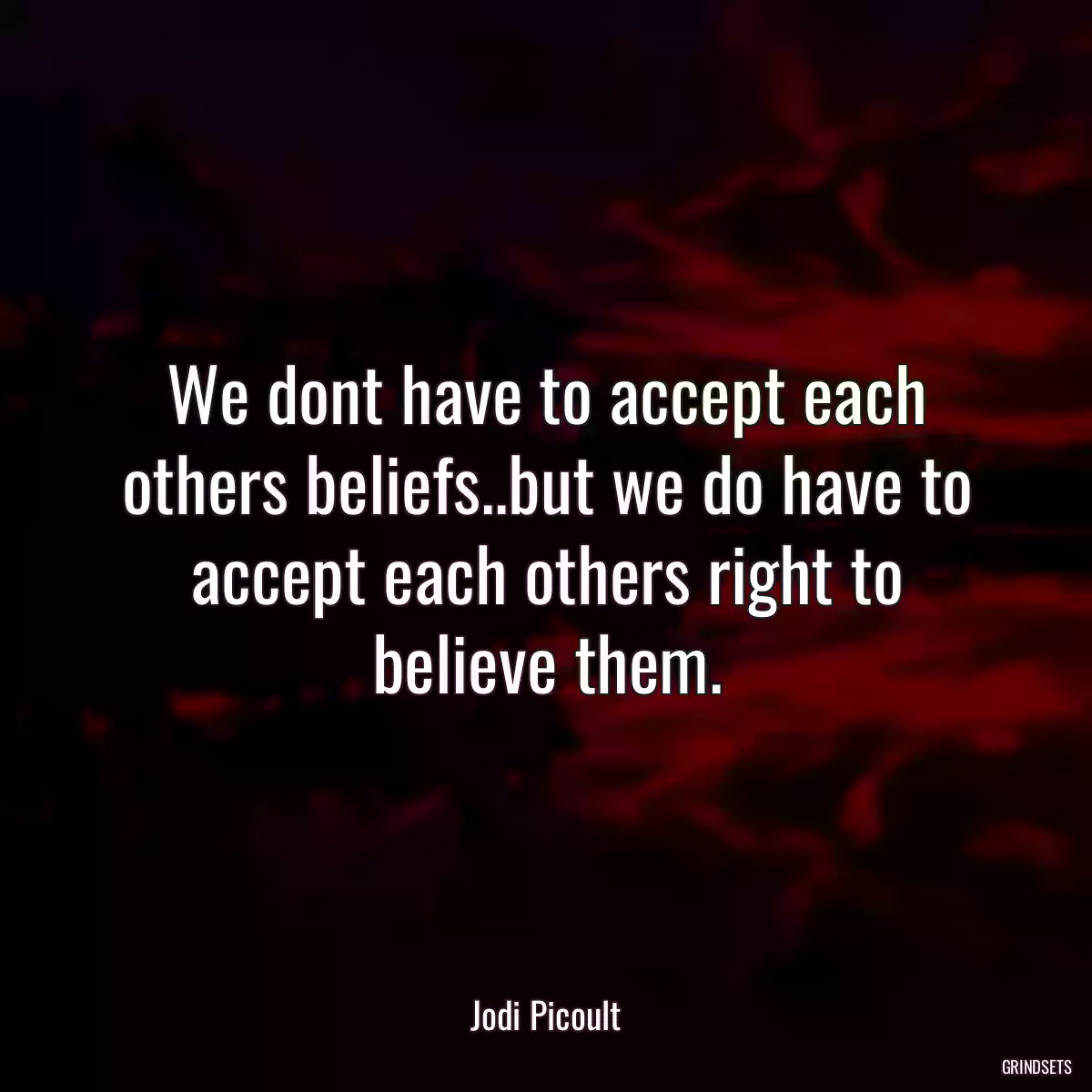 We dont have to accept each others beliefs..but we do have to accept each others right to believe them.