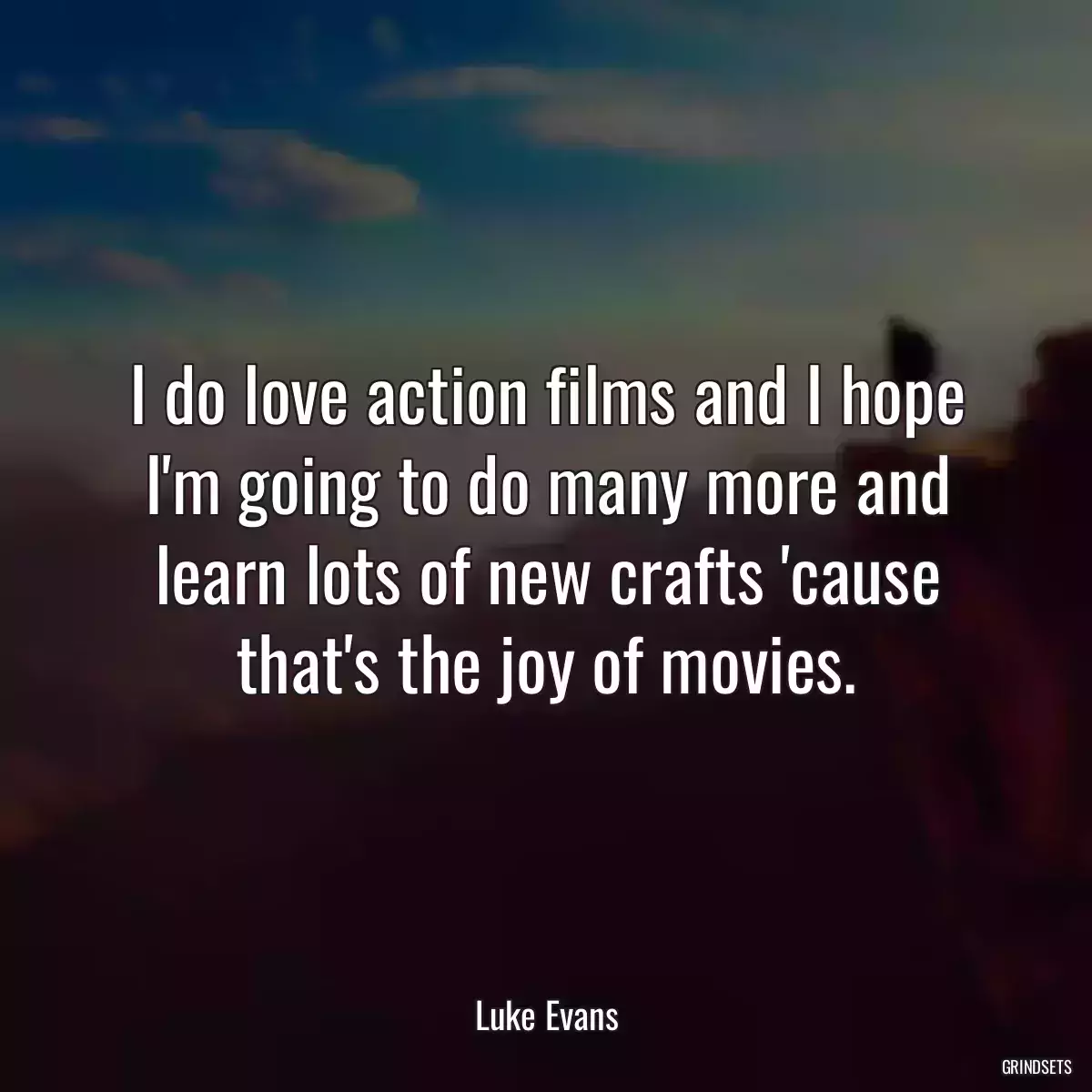 I do love action films and I hope I\'m going to do many more and learn lots of new crafts \'cause that\'s the joy of movies.