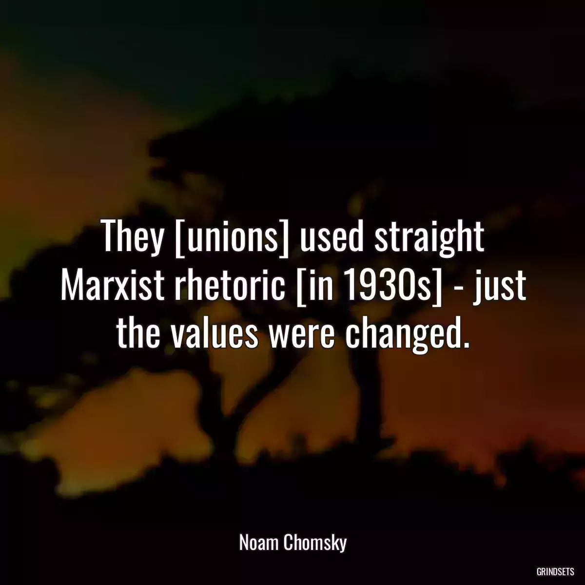 They [unions] used straight Marxist rhetoric [in 1930s] - just the values were changed.