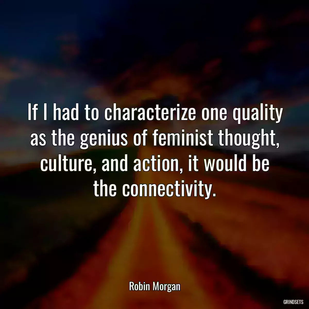 If I had to characterize one quality as the genius of feminist thought, culture, and action, it would be the connectivity.