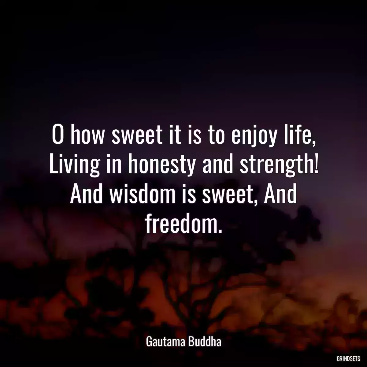 O how sweet it is to enjoy life, Living in honesty and strength! And wisdom is sweet, And freedom.