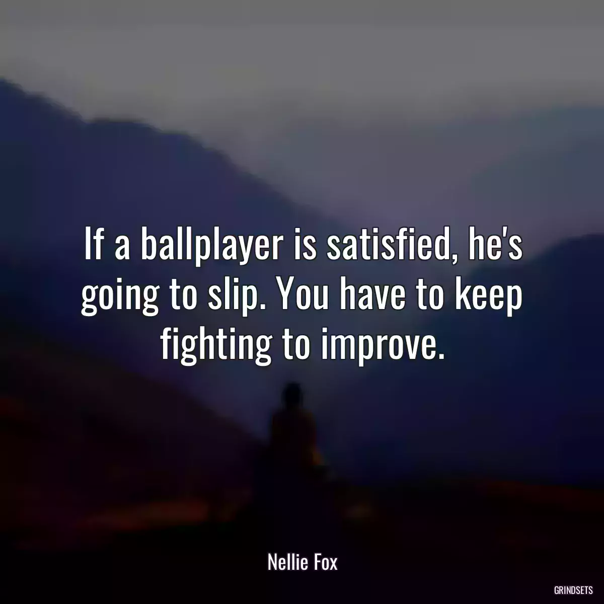 If a ballplayer is satisfied, he\'s going to slip. You have to keep fighting to improve.