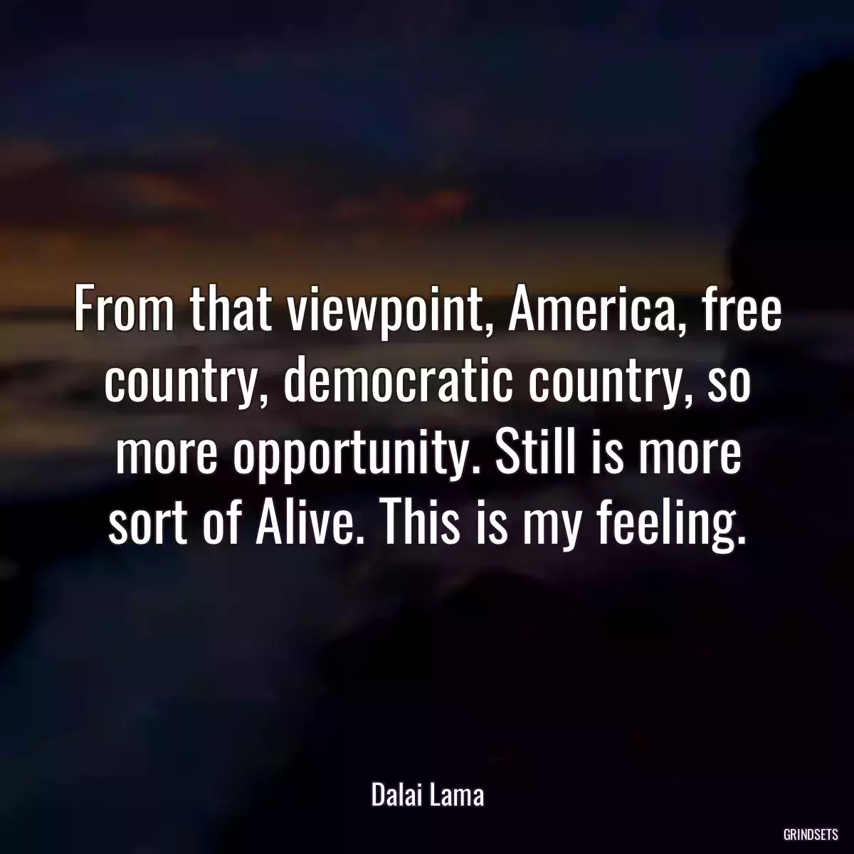 From that viewpoint, America, free country, democratic country, so more opportunity. Still is more sort of Alive. This is my feeling.