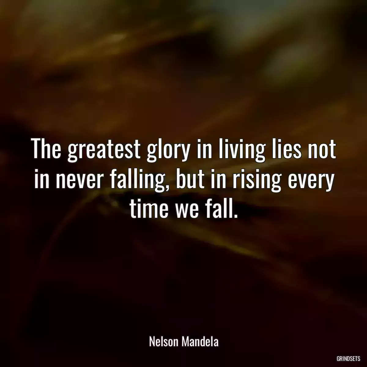 The greatest glory in living lies not in never falling, but in rising every time we fall.