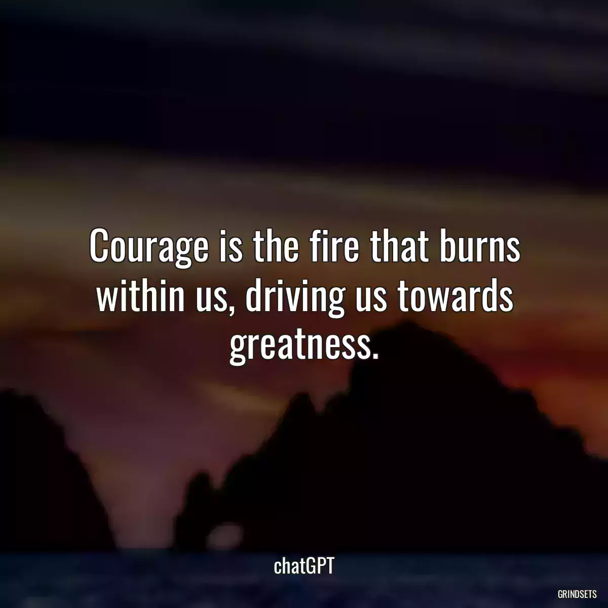 Courage is the fire that burns within us, driving us towards greatness.